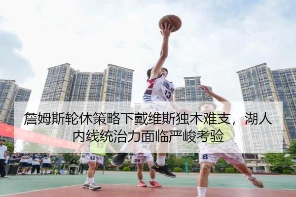詹姆斯轮休策略下戴维斯独木难支，湖人内线统治力面临严峻考验