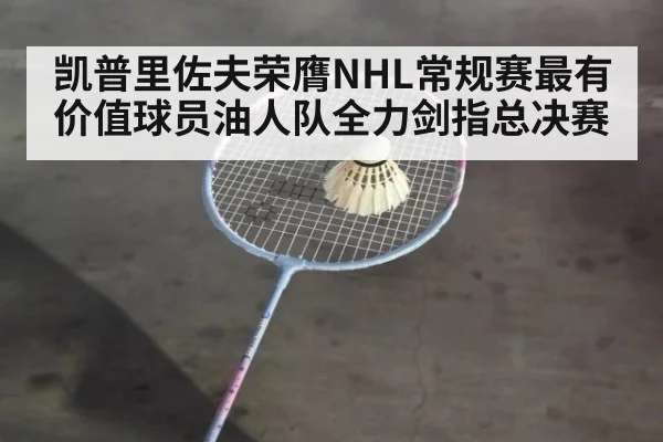凯普里佐夫荣膺NHL常规赛最有价值球员油人队全力剑指总决赛