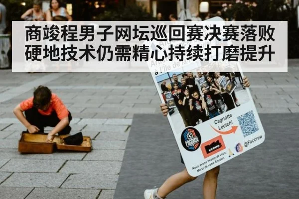 商竣程男子网坛巡回赛决赛落败 硬地技术仍需精心持续打磨提升