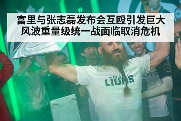 富里与张志磊发布会互殴引发巨大风波重量级统一战面临取消危机