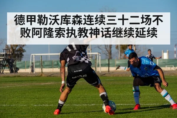 德甲勒沃库森连续三十二场不败阿隆索执教神话继续延续