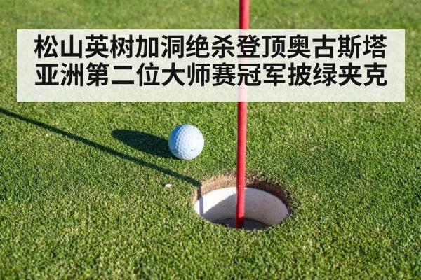 松山英树加洞绝杀登顶奥古斯塔 亚洲第二位大师赛冠军披绿夹克